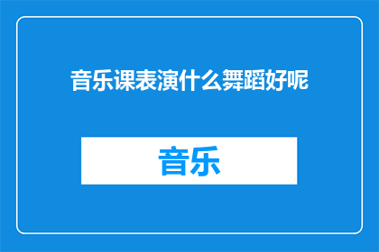 音乐课表演什么舞蹈好呢(音乐课上，学生们应选择何种舞蹈进行表演？)