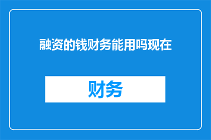 融资的钱财务能用吗现在(融资所得资金是否可用于财务运作？)