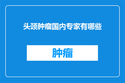 头颈肿瘤国内专家有哪些(国内头颈肿瘤领域权威专家名单揭晓，您了解几位？)