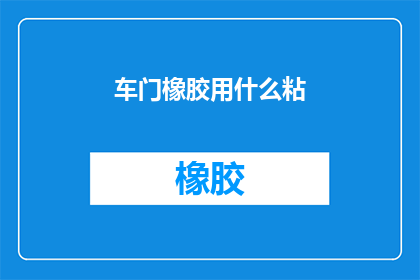 车门橡胶用什么粘(车门橡胶粘合剂的选择与应用：您知道如何正确使用吗？)