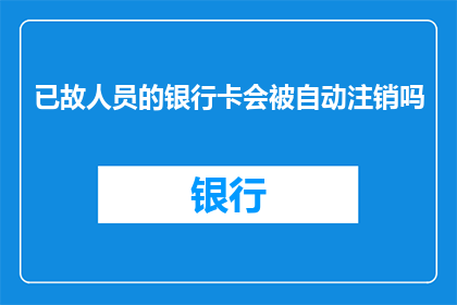 已故人员的银行卡会被自动注销吗(已故人员的银行卡是否会被自动注销？)