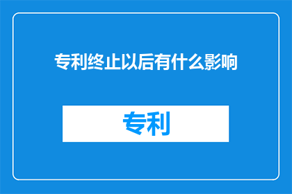 专利终止以后有什么影响(专利终止后的影响是什么？)