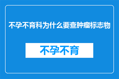 不孕不育科为什么要查肿瘤标志物(不孕不育科为何要进行肿瘤标志物检测？)