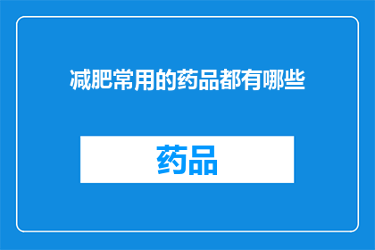 减肥常用的药品都有哪些(减肥药物种类大揭秘：你了解的常用药品有哪些？)