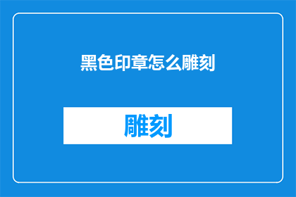 黑色印章怎么雕刻(如何雕刻出精美的黑色印章？)