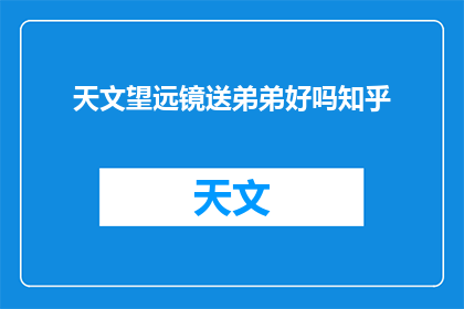天文望远镜送弟弟好吗知乎(天文望远镜是否适合送给弟弟？在知乎上寻求答案)