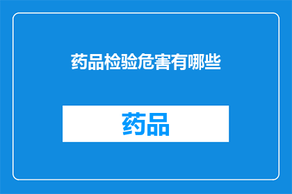 药品检验危害有哪些(药品检验过程中可能遭遇哪些潜在危害？)