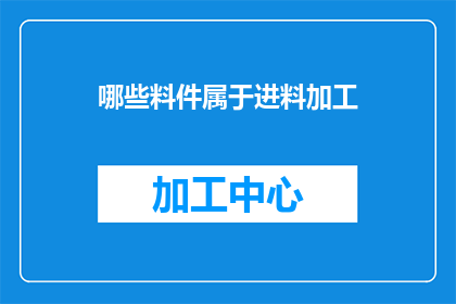 哪些料件属于进料加工(哪些料件属于进料加工？)