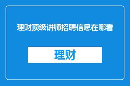 理财顶级讲师招聘信息在哪看(您知道在哪里可以找到顶级理财讲师的招聘信息吗？)