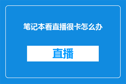 笔记本看直播很卡怎么办(如何解决笔记本观看直播时出现的卡顿问题？)