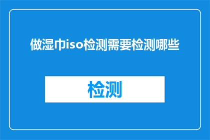 做湿巾iso检测需要检测哪些(如何进行湿巾ISO检测？需要检测哪些项目？)