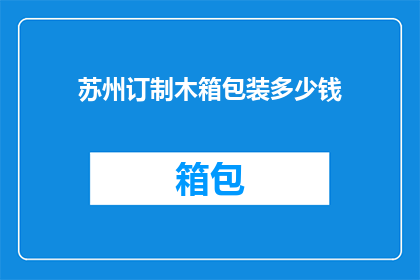 苏州订制木箱包装多少钱(苏州地区定制木箱包装服务的价格是多少？)