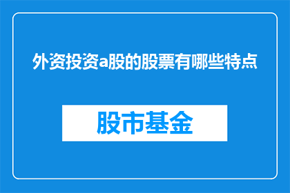 外资投资a股的股票有哪些特点(外资投资a股股票有哪些显著特点？)