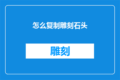 怎么复制雕刻石头(如何高效复制雕刻技巧以精雕细琢石头？)