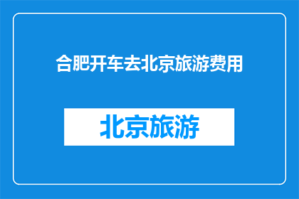 合肥开车去北京旅游费用(合肥开车前往北京旅游，您需要准备哪些费用？)