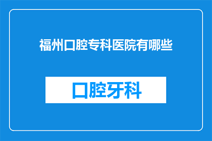 福州口腔专科医院有哪些(福州口腔专科医院有哪些？)