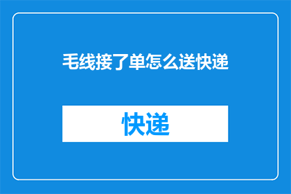 毛线接了单怎么送快递(如何高效地完成毛线接单后的快递配送任务？)