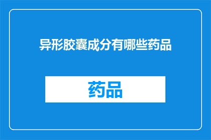 异形胶囊成分有哪些药品(异形胶囊的成分有哪些药品？)