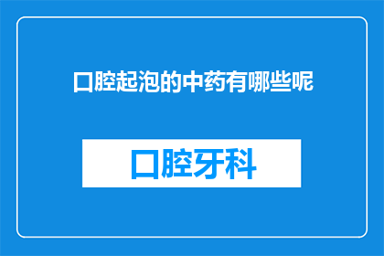 口腔起泡的中药有哪些呢(口腔起泡的中药有哪些？)
