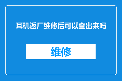 耳机返厂维修后可以查出来吗(耳机返厂维修后能否通过检查确认问题？)