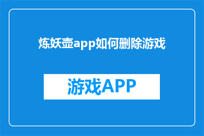 炼妖壶app如何删除游戏(如何安全地从炼妖壶app中删除游戏内容？)