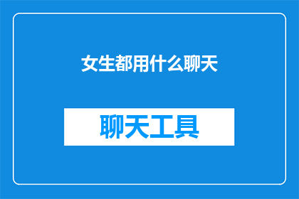 女生都用什么聊天(女生们通常使用哪些聊天工具来保持联系？)