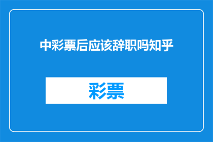 中彩票后应该辞职吗知乎(中彩票后是否应该辞职？这是一个值得深思的问题)