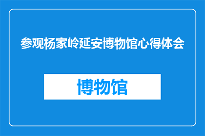 参观杨家岭延安博物馆心得体会(参观杨家岭延安博物馆后，您是否对这段历史有了更深刻的理解？)