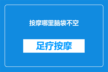 按摩哪里脑袋不空(如何有效缓解头部疲劳？探索按摩不同部位以保持头脑清醒)