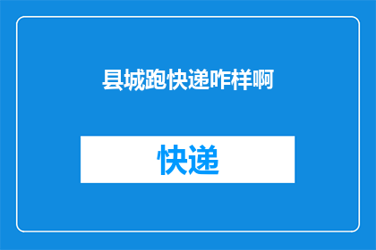 县城跑快递咋样啊(县城快递配送体验如何？探索乡镇快递服务的现状与挑战)