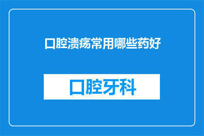 口腔溃疡常用哪些药好(口腔溃疡治疗药物选择指南：您知道哪些是有效的吗？)