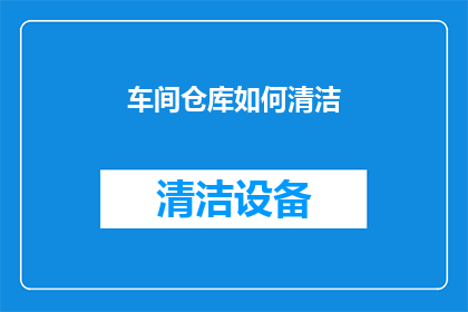 车间仓库如何清洁(车间仓库清洁工作如何有效进行？)