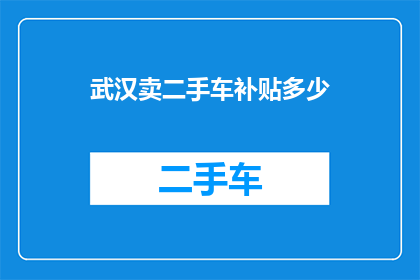 武汉卖二手车补贴多少(武汉二手车市场：购车补贴政策究竟能为消费者带来多少实惠？)