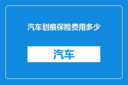 汽车划痕保险费用多少(您是否想知道汽车划痕保险的费用是多少？)