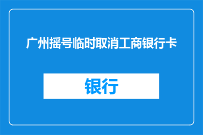 广州摇号临时取消工商银行卡(广州摇号活动临时取消使用工商银行卡的规定，这是否意味着政策调整或系统故障？)
