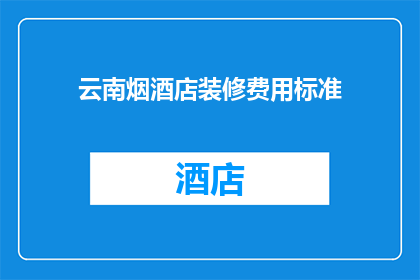 云南烟酒店装修费用标准(云南烟酒店装修费用标准是多少？)