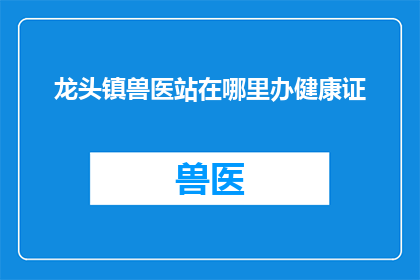 龙头镇兽医站在哪里办健康证(龙头镇的兽医站在哪里可以办理健康证？)