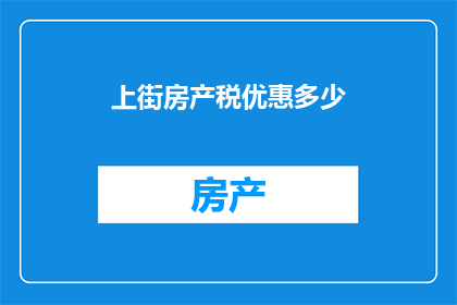 上街房产税优惠多少(您是否了解上街房产税优惠的具体数额？)