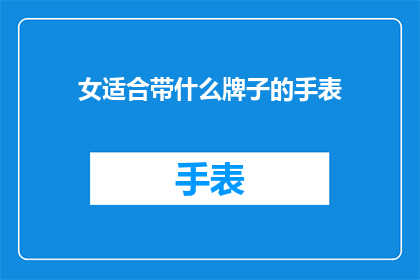 女适合带什么牌子的手表(女性如何选择一款合适的手表？)