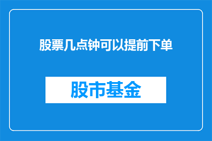 股票几点钟可以提前下单(股票交易的黄金时刻：几点钟可以提前下单？)