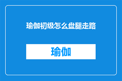 瑜伽初级怎么盘腿走路(瑜伽初学者如何正确盘腿行走？)