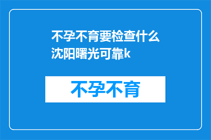不孕不育要检查什么沈阳曙光可靠k(沈阳曙光医院不孕不育检查项目是否可靠？)