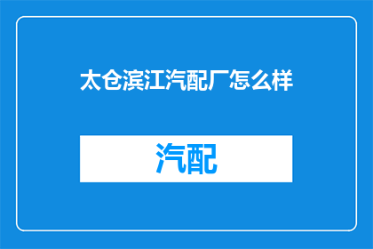 太仓滨江汽配厂怎么样(太仓滨江汽配厂的工作环境与员工福利如何？)
