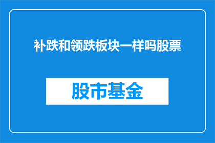 补跌和领跌板块一样吗股票(补跌和领跌板块是否具有相同的特征？)