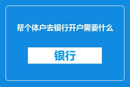 帮个体户去银行开户需要什么(个体户在银行开户时需要准备哪些资料？)