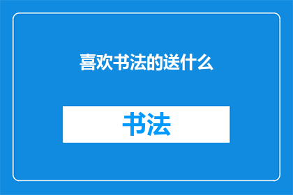 喜欢书法的送什么(送什么礼物给热爱书法的人？)
