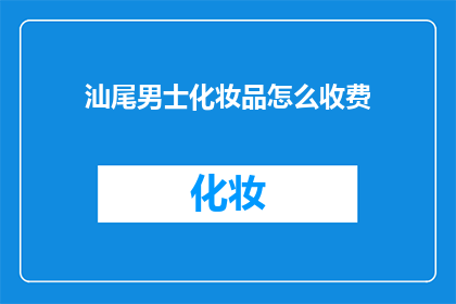 汕尾男士化妆品怎么收费(汕尾男士化妆品收费标准是什么？)