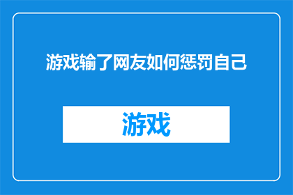 游戏输了网友如何惩罚自己(网友在游戏失败后，应如何自我惩罚以提升游戏体验？)