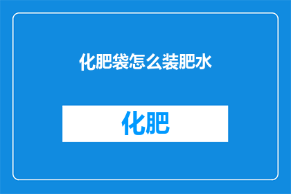 化肥袋怎么装肥水(如何巧妙装填化肥袋以优化肥水效果？)