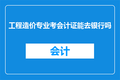 工程造价专业考会计证能去银行吗(工程造价专业能否通过会计证考试，进而在银行领域获得职位？)